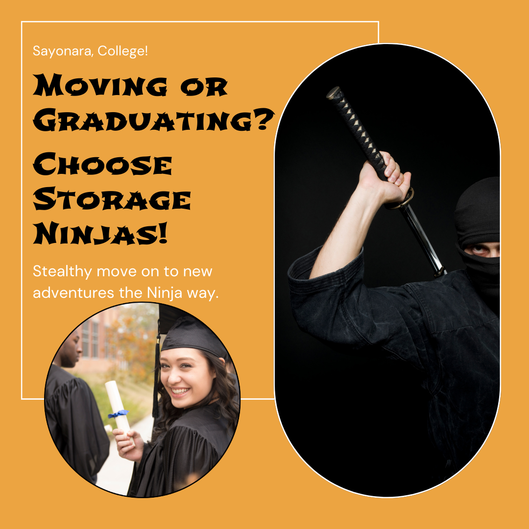 A graphic that says "Moving or Graduating? Choose Storage Ninjas! Stealthily move on to the new adventures the Ninja way."  with image of a woman holding her diploma in a cap and gown with the image of a ninja posing with a sword. 